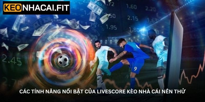 Các tính năng nổi bật của Livescore kèo nhà cái nên thử