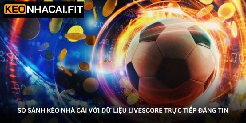 So sánh kèo nhà cái với dữ liệu Livescore trực tiếp đáng tin